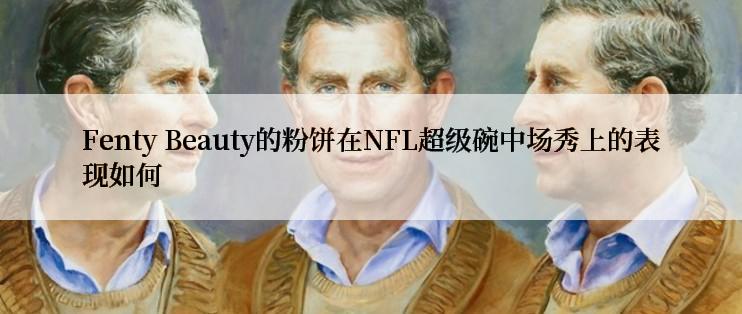 Fenty Beauty的粉饼在NFL超级碗中场秀上的表现如何