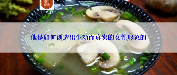 他是如何创造出生动而真实的女性形象的