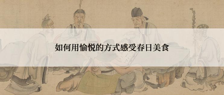 如何用愉悦的方式感受春日美食