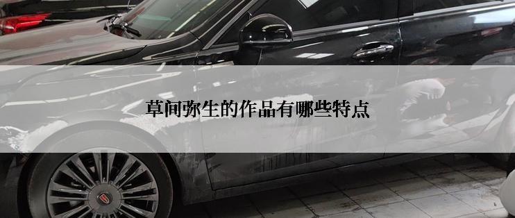 草间弥生的作品有哪些特点