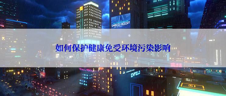 如何保护健康免受环境污染影响