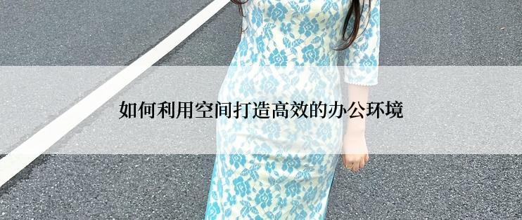 如何利用空间打造高效的办公环境