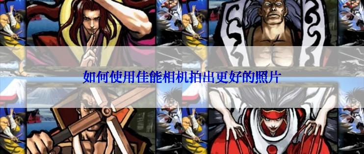 如何使用佳能相机拍出更好的照片