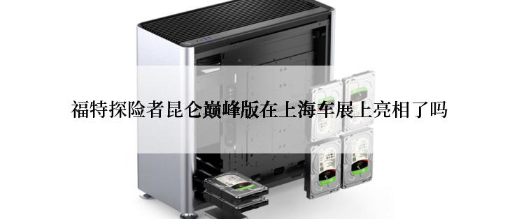 福特探险者昆仑巅峰版在上海车展上亮相了吗