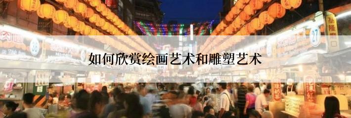 如何欣赏绘画艺术和雕塑艺术