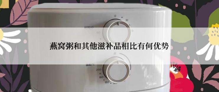 燕窝粥和其他滋补品相比有何优势