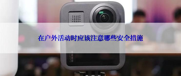 在户外活动时应该注意哪些安全措施