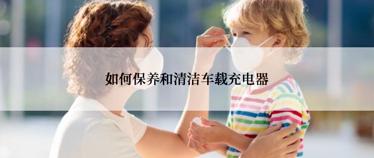 如何保养和清洁车载充电器
