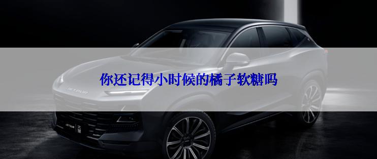 你还记得小时候的橘子软糖吗