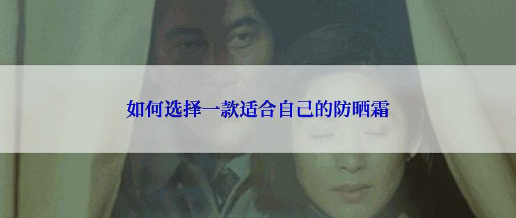 如何选择一款适合自己的防晒霜