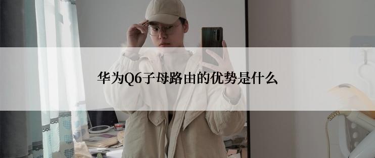 华为Q6子母路由的优势是什么