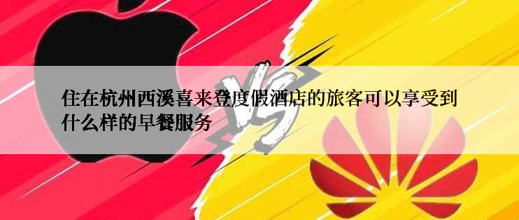 住在杭州西溪喜来登度假酒店的旅客可以享受到什么样的早餐服务