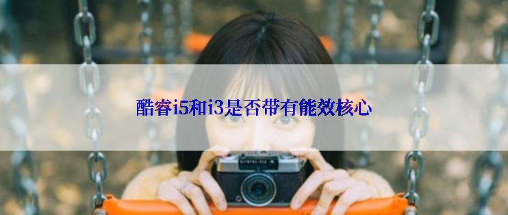酷睿i5和i3是否带有能效核心