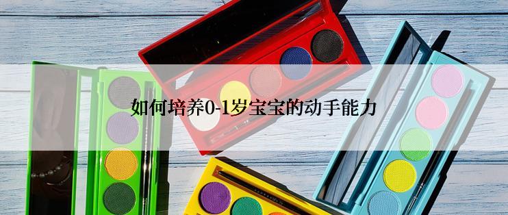 如何培养0-1岁宝宝的动手能力