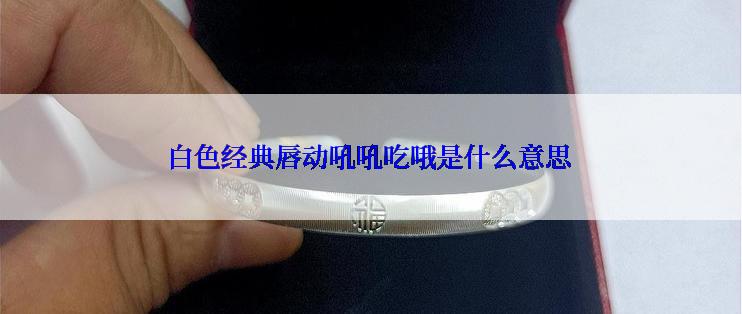 白色经典唇动吼吼吃哦是什么意思