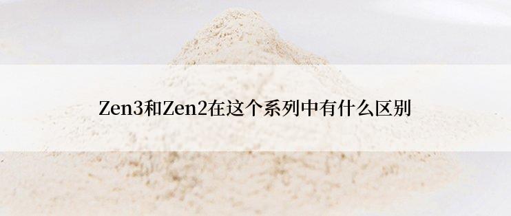 Zen3和Zen2在这个系列中有什么区别
