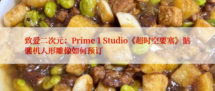 致爱二次元：Prime 1 Studio《超时空要塞》骷髅机人形雕像如何预订