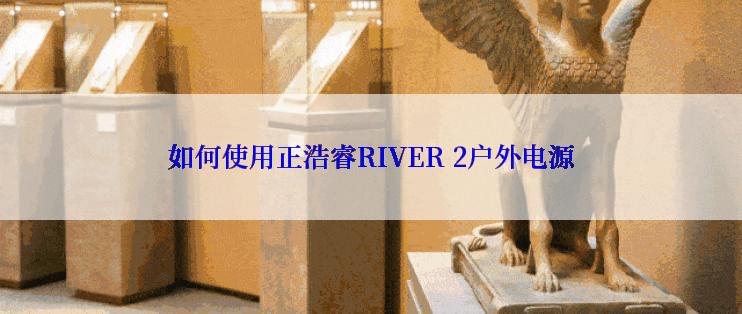 如何使用正浩睿RIVER 2户外电源