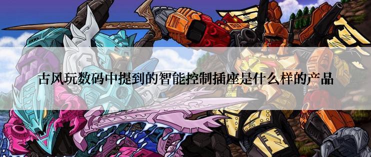 古风玩数码中提到的智能控制插座是什么样的产品