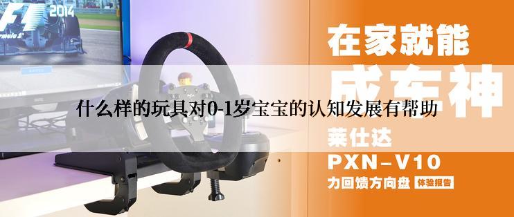什么样的玩具对0-1岁宝宝的认知发展有帮助