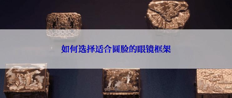 如何选择适合圆脸的眼镜框架