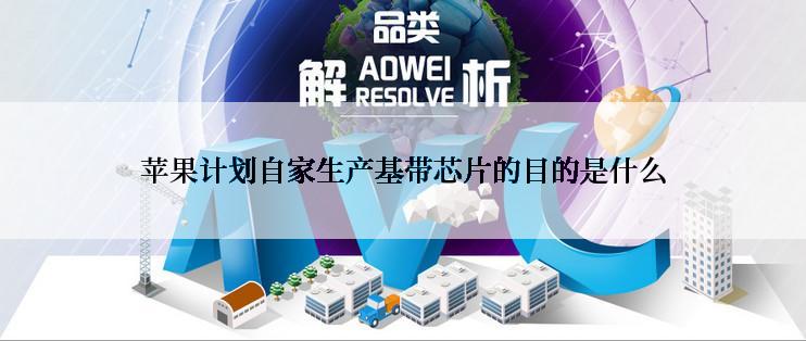 苹果计划自家生产基带芯片的目的是什么