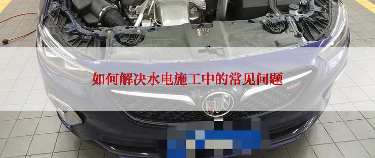 如何解决水电施工中的常见问题