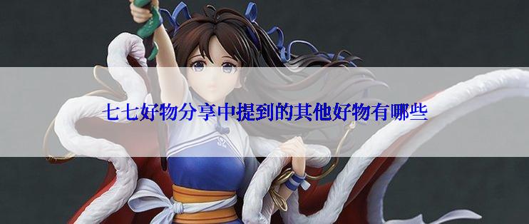 七七好物分享中提到的其他好物有哪些