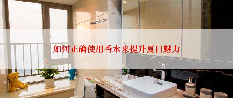 如何正确使用香水来提升夏日魅力