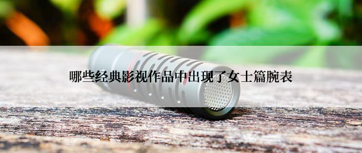 哪些经典影视作品中出现了女士篇腕表