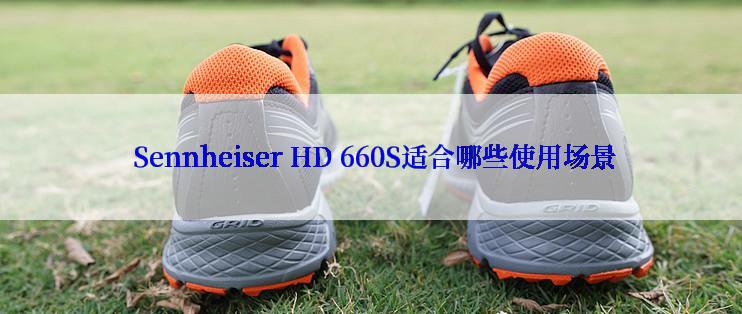 Sennheiser HD 660S适合哪些使用场景