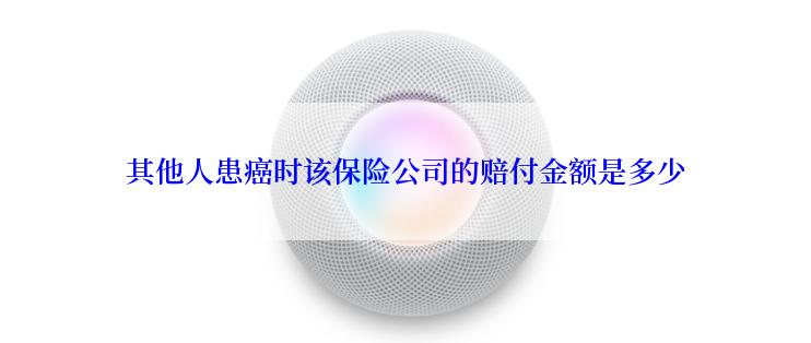 其他人患癌时该保险公司的赔付金额是多少