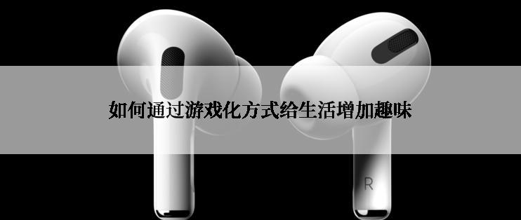 如何通过游戏化方式给生活增加趣味