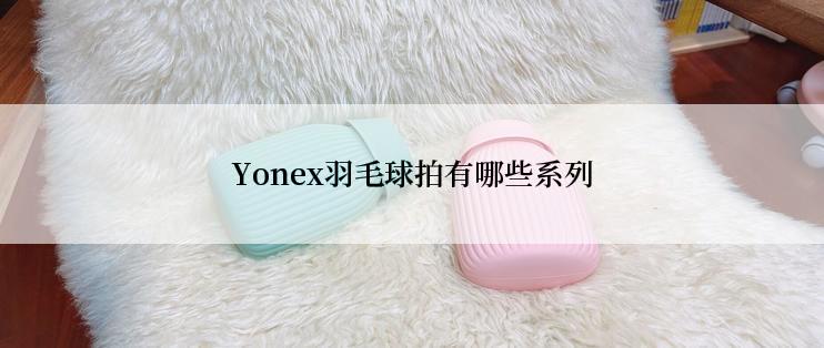 Yonex羽毛球拍有哪些系列