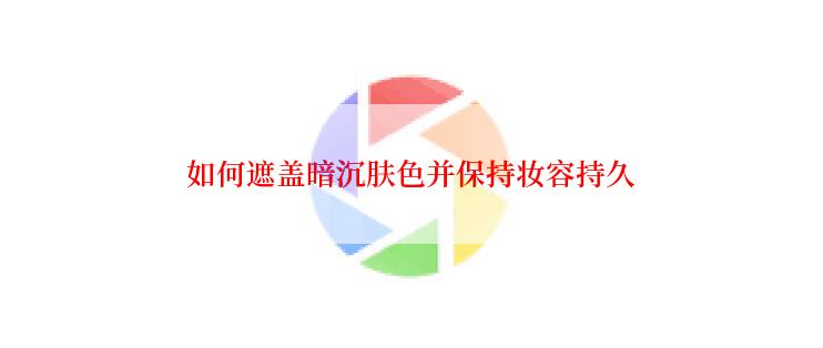 如何遮盖暗沉肤色并保持妆容持久