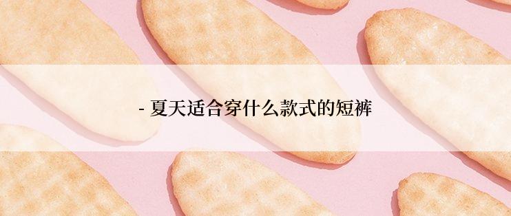 - 夏天适合穿什么款式的短裤