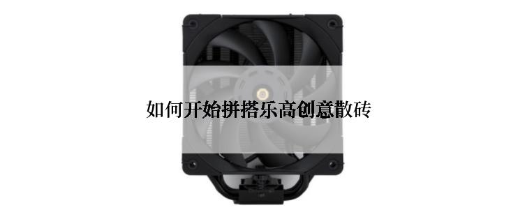 如何开始拼搭乐高创意散砖