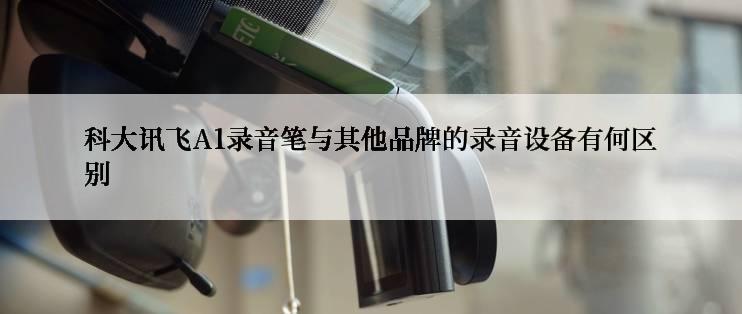 科大讯飞A1录音笔与其他品牌的录音设备有何区别