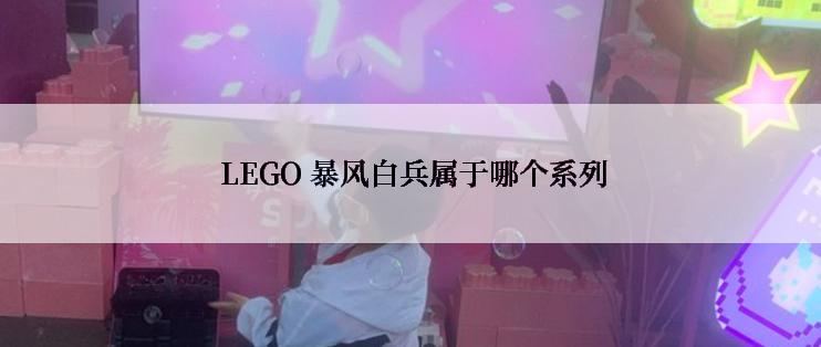  LEGO 暴风白兵属于哪个系列