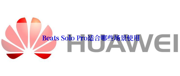  Beats Solo Pro适合哪些场景使用