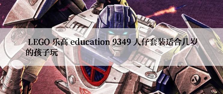  LEGO 乐高 education 9349 人仔套装适合几岁的孩子玩
