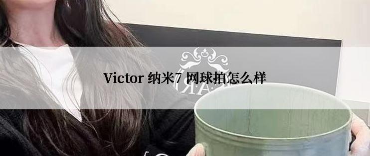 Victor 纳米7 网球拍怎么样