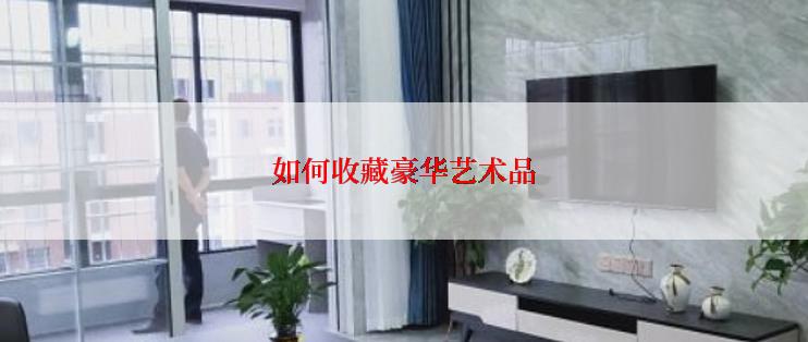 如何收藏豪华艺术品