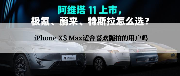  iPhone XS Max适合喜欢随拍的用户吗