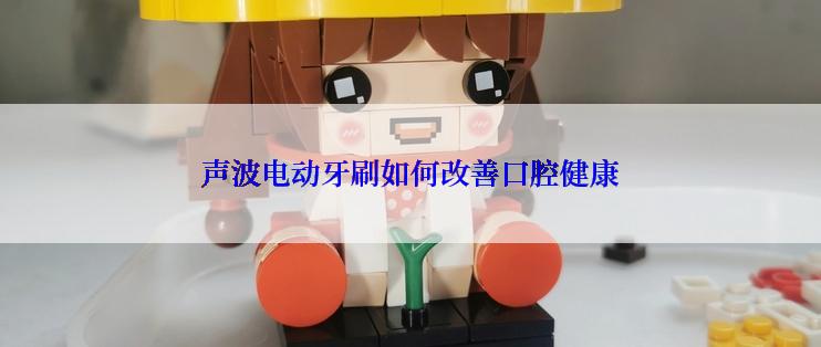 声波电动牙刷如何改善口腔健康