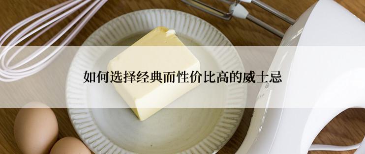 如何选择经典而性价比高的威士忌