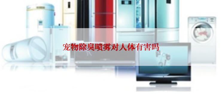 宠物除臭喷雾对人体有害吗
