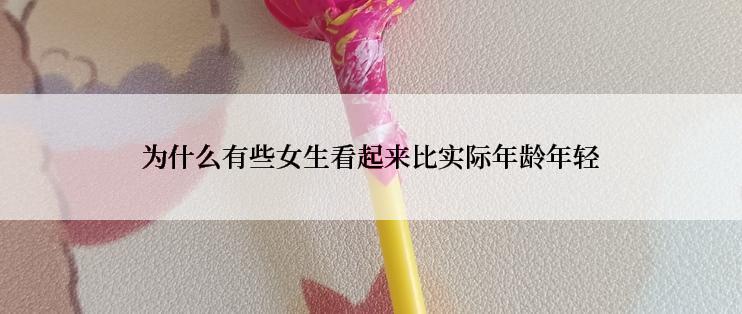 为什么有些女生看起来比实际年龄年轻