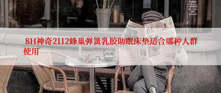  8H神奇2112蜂巢弹簧乳胶助眠床垫适合哪种人群使用