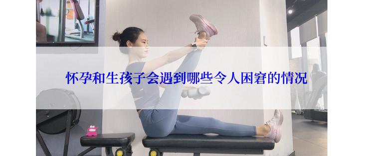  怀孕和生孩子会遇到哪些令人困窘的情况